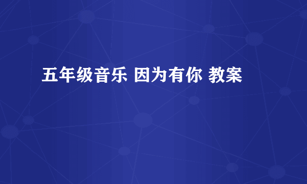 五年级音乐 因为有你 教案
