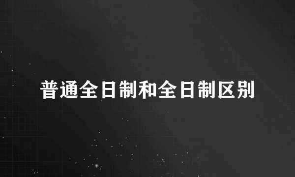 普通全日制和全日制区别