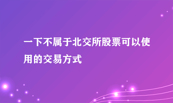 一下不属于北交所股票可以使用的交易方式