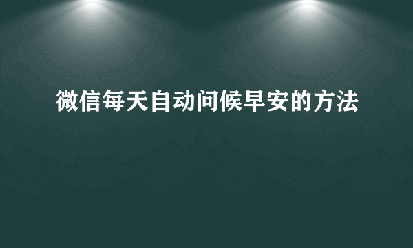 微信每天自动问候早安的方法