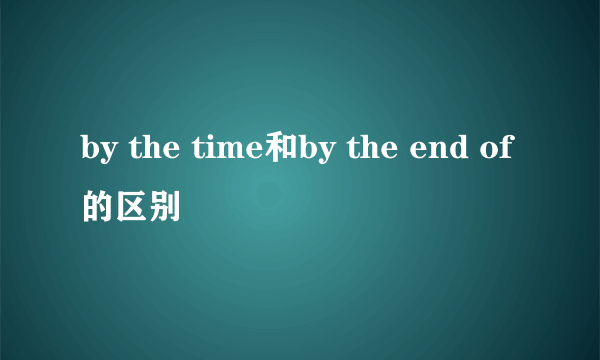 by the time和by the end of的区别