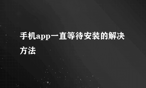 手机app一直等待安装的解决方法