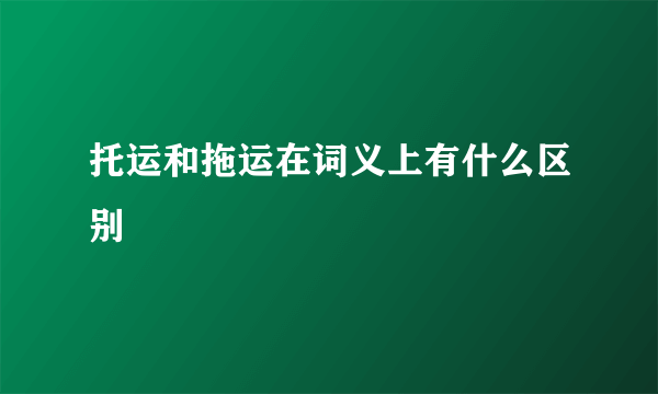 托运和拖运在词义上有什么区别