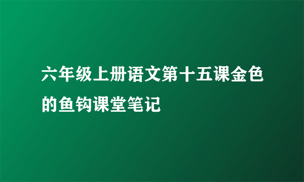 六年级上册语文第十五课金色的鱼钩课堂笔记