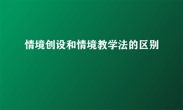 情境创设和情境教学法的区别