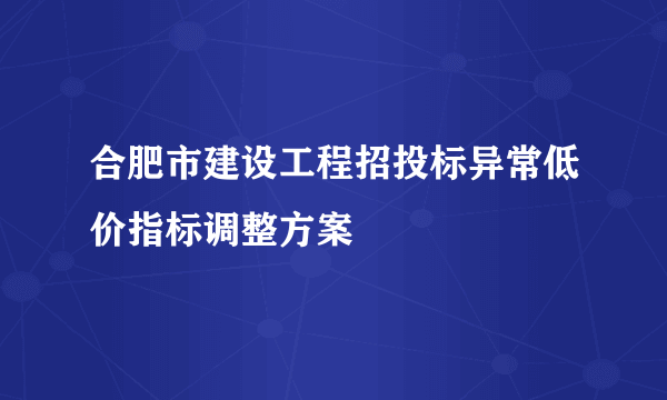 合肥市建设工程招投标异常低价指标调整方案