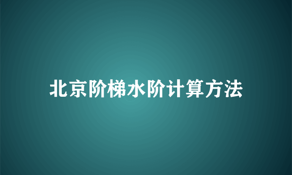 北京阶梯水阶计算方法