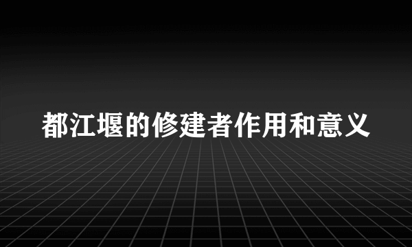 都江堰的修建者作用和意义