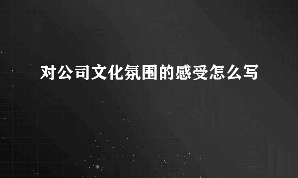 对公司文化氛围的感受怎么写