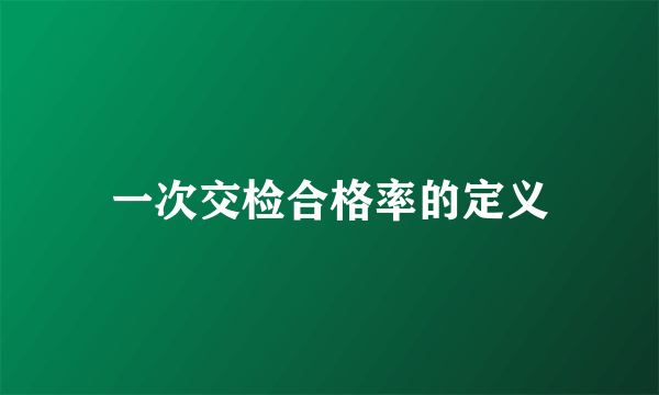 一次交检合格率的定义