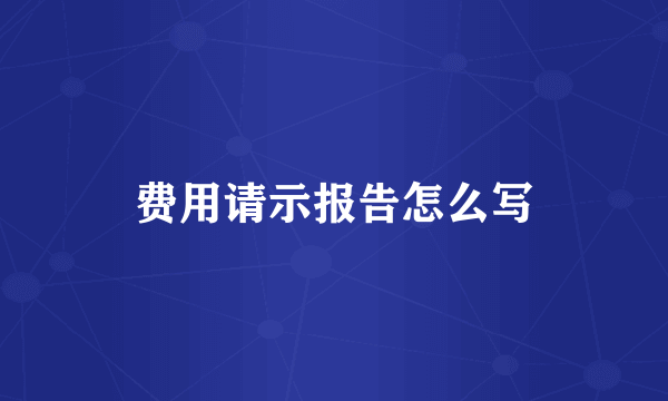 费用请示报告怎么写
