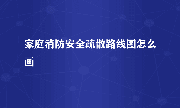家庭消防安全疏散路线图怎么画