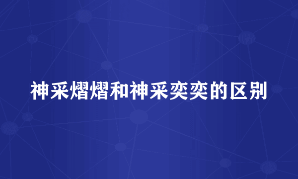神采熠熠和神采奕奕的区别