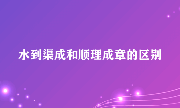 水到渠成和顺理成章的区别