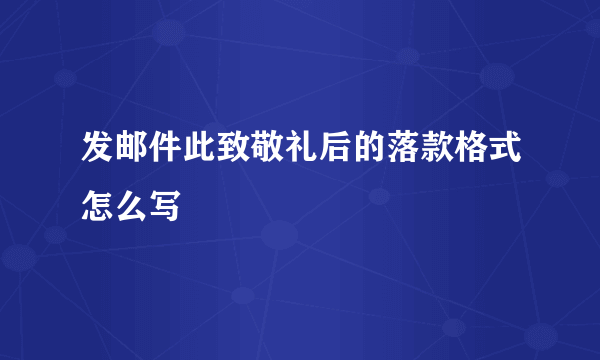 发邮件此致敬礼后的落款格式怎么写