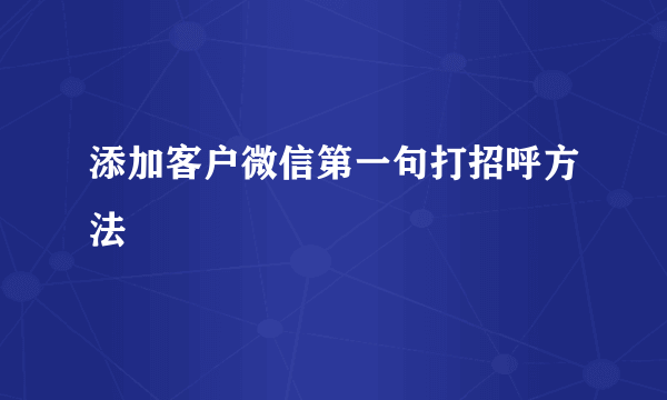 添加客户微信第一句打招呼方法