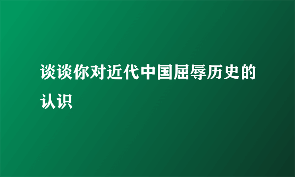 谈谈你对近代中国屈辱历史的认识