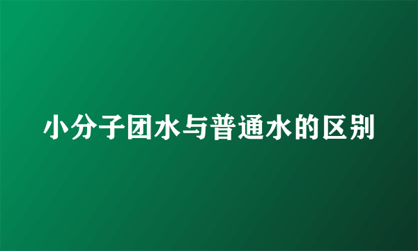 小分子团水与普通水的区别