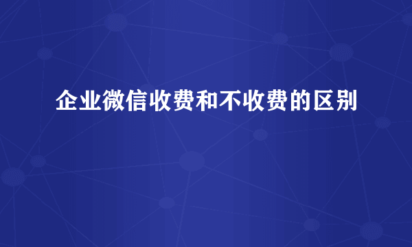 企业微信收费和不收费的区别