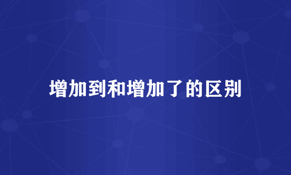 增加到和增加了的区别