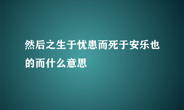 然后之生于忧患而死于安乐也的而什么意思