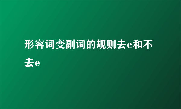 形容词变副词的规则去e和不去e