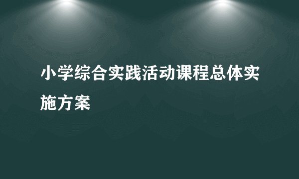 小学综合实践活动课程总体实施方案