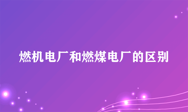 燃机电厂和燃煤电厂的区别