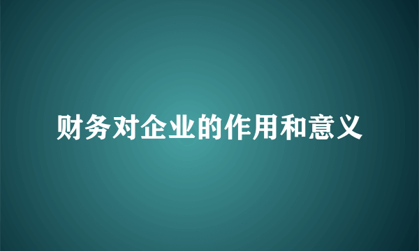 财务对企业的作用和意义