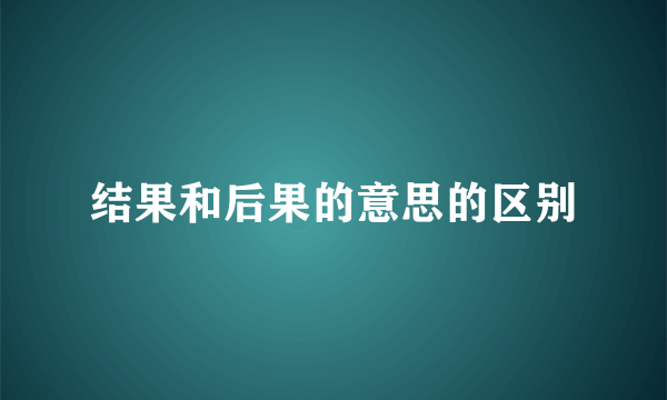 结果和后果的意思的区别