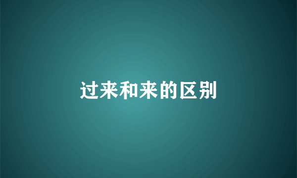 过来和来的区别