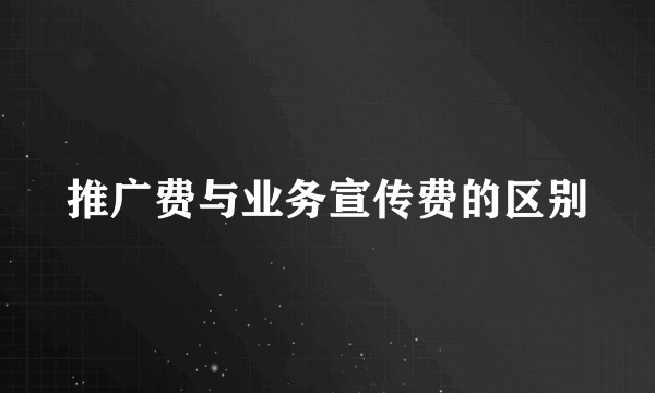 推广费与业务宣传费的区别