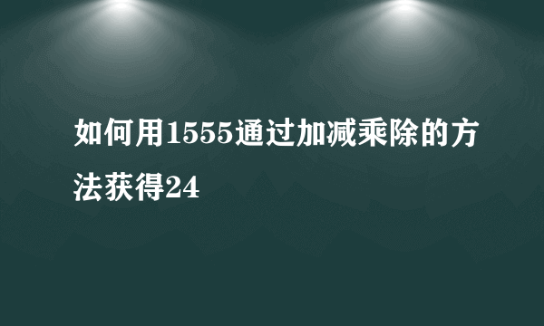如何用1555通过加减乘除的方法获得24