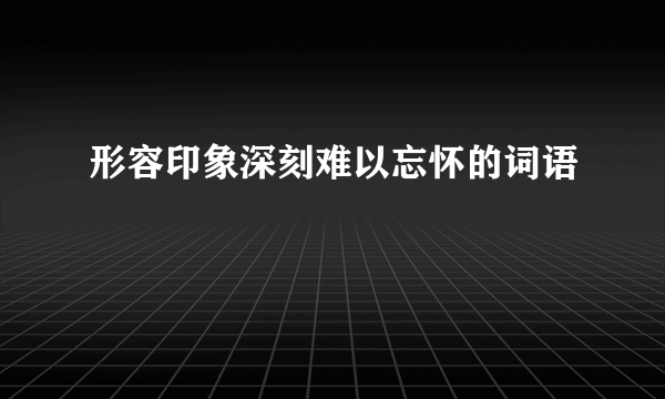 形容印象深刻难以忘怀的词语