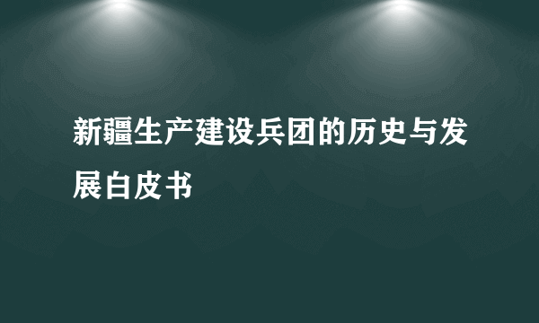 新疆生产建设兵团的历史与发展白皮书