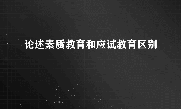 论述素质教育和应试教育区别