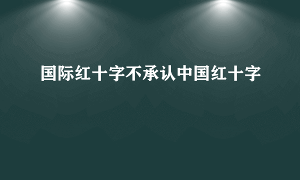国际红十字不承认中国红十字
