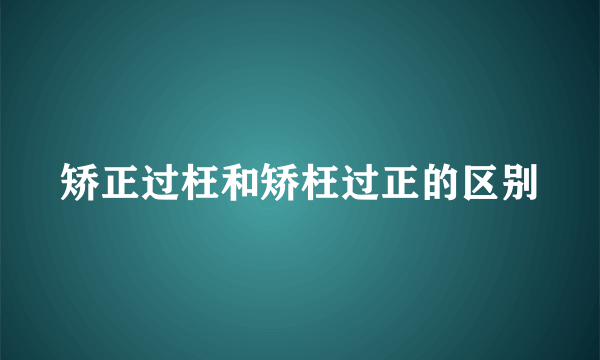 矫正过枉和矫枉过正的区别