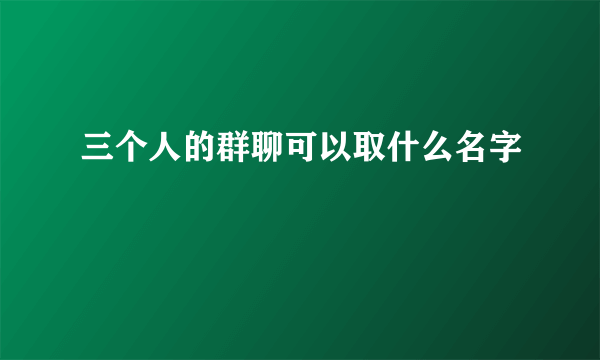 三个人的群聊可以取什么名字