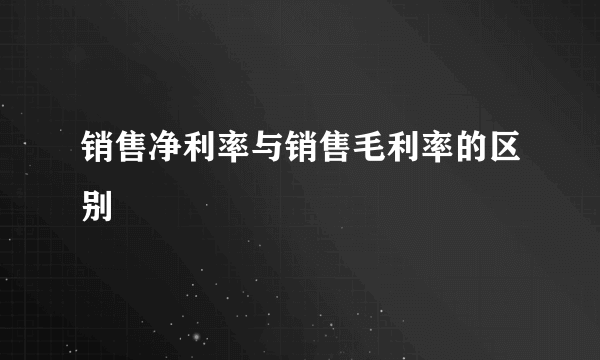 销售净利率与销售毛利率的区别