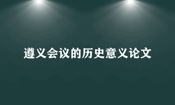 遵义会议的历史意义论文