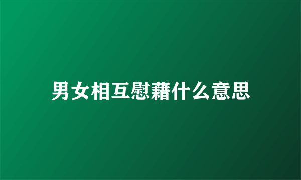 男女相互慰藉什么意思