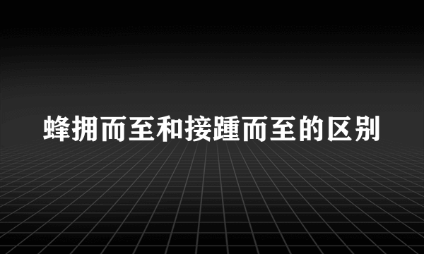 蜂拥而至和接踵而至的区别