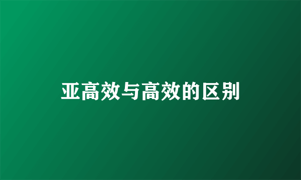 亚高效与高效的区别