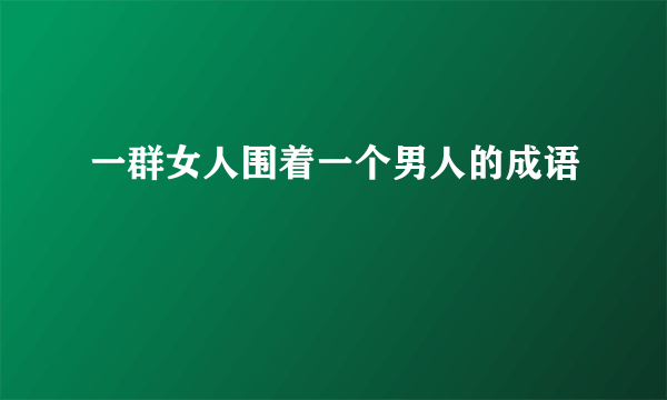 一群女人围着一个男人的成语
