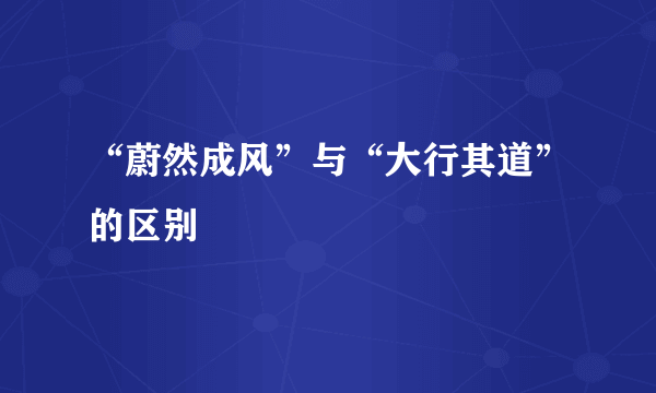 “蔚然成风”与“大行其道”的区别