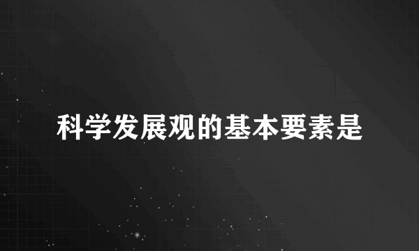 科学发展观的基本要素是