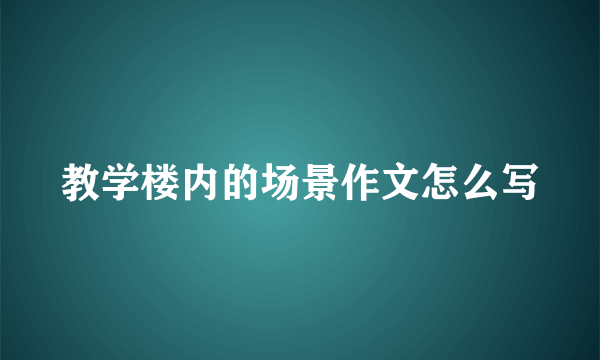 教学楼内的场景作文怎么写