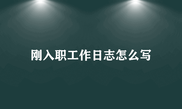 刚入职工作日志怎么写