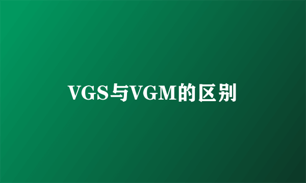 VGS与VGM的区别